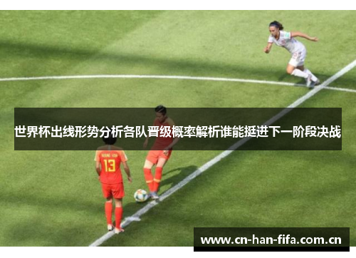 世界杯出线形势分析各队晋级概率解析谁能挺进下一阶段决战