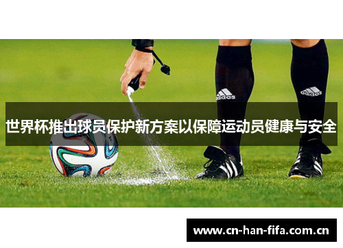 世界杯推出球员保护新方案以保障运动员健康与安全