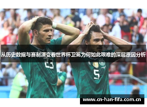 从历史数据与赛制演变看世界杯卫冕为何如此艰难的深层原因分析 从历史数据与赛制演变看世界杯卫冕为何如此艰难的深层原因分析
