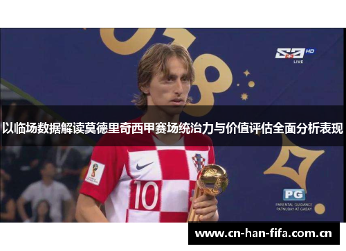 以临场数据解读莫德里奇西甲赛场统治力与价值评估全面分析表现